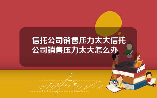 信托公司销售压力太大信托公司销售压力太大怎么办