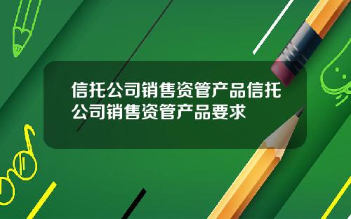 信托公司销售资管产品信托公司销售资管产品要求