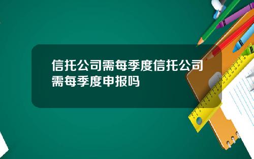 信托公司需每季度信托公司需每季度申报吗