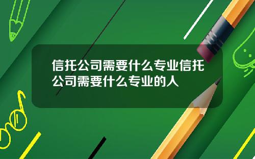 信托公司需要什么专业信托公司需要什么专业的人