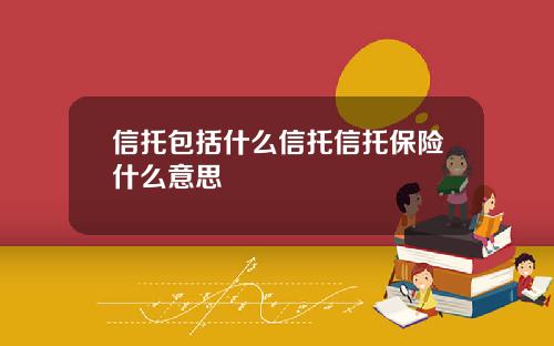 信托包括什么信托信托保险什么意思
