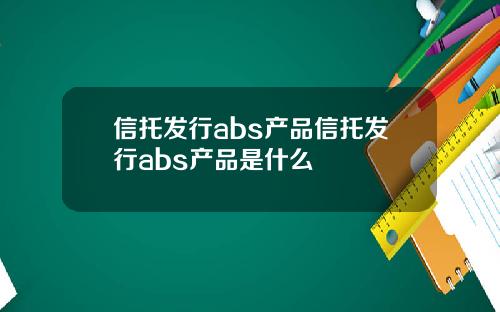信托发行abs产品信托发行abs产品是什么