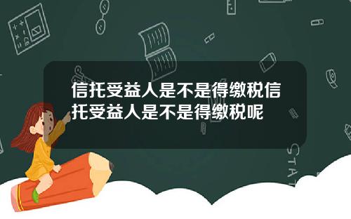 信托受益人是不是得缴税信托受益人是不是得缴税呢