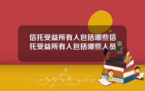 信托受益所有人包括哪些信托受益所有人包括哪些人员