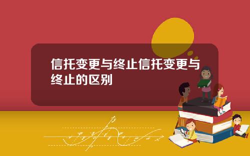 信托变更与终止信托变更与终止的区别