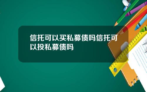 信托可以买私募债吗信托可以投私募债吗