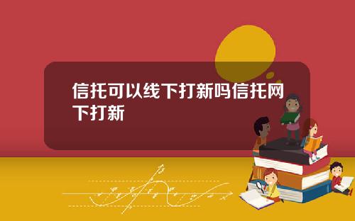 信托可以线下打新吗信托网下打新