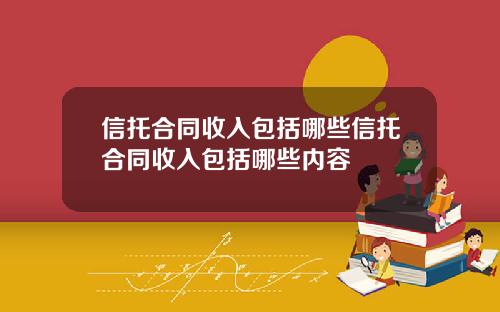 信托合同收入包括哪些信托合同收入包括哪些内容