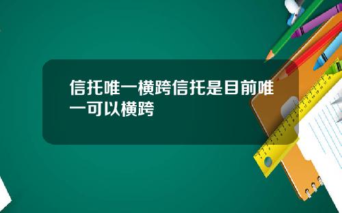 信托唯一横跨信托是目前唯一可以横跨