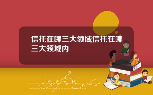 信托在哪三大领域信托在哪三大领域内