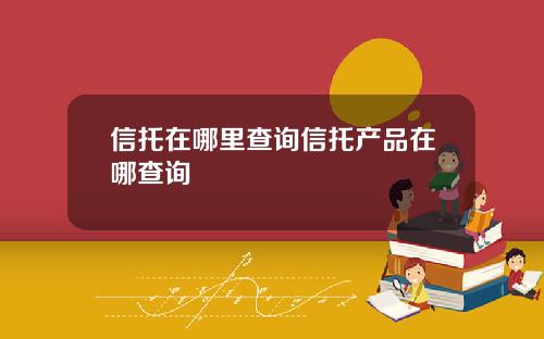 信托在哪里查询信托产品在哪查询