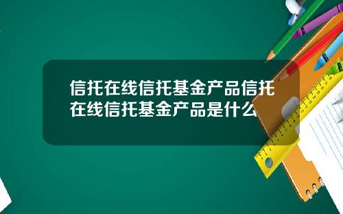 信托在线信托基金产品信托在线信托基金产品是什么