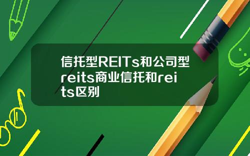 信托型REITs和公司型reits商业信托和reits区别