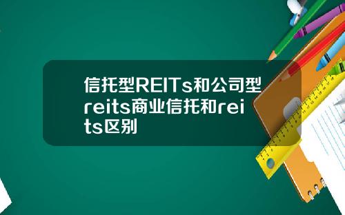 信托型REITs和公司型reits商业信托和reits区别