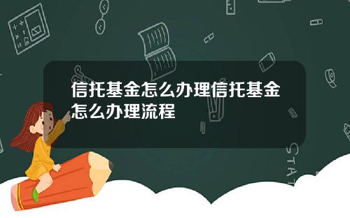 信托基金怎么办理信托基金怎么办理流程