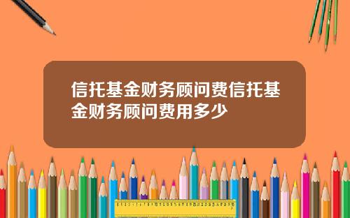 信托基金财务顾问费信托基金财务顾问费用多少