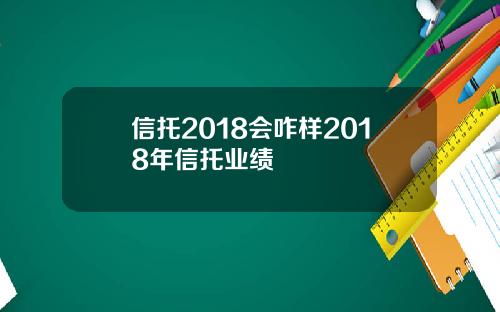 信托2018会咋样2018年信托业绩