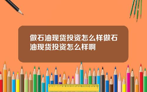 做石油现货投资怎么样做石油现货投资怎么样啊