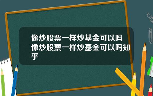 像炒股票一样炒基金可以吗像炒股票一样炒基金可以吗知乎