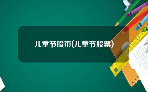 儿童节股市(儿童节股票)