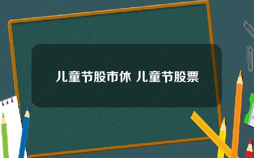 儿童节股市休 儿童节股票