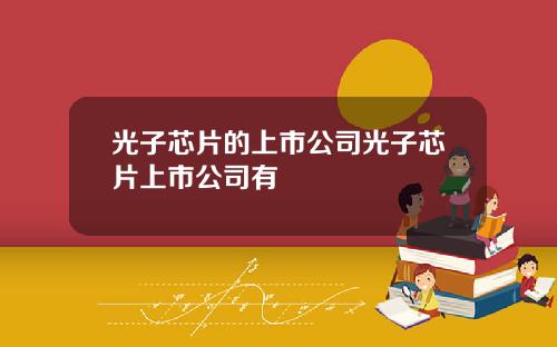 光子芯片的上市公司光子芯片上市公司有