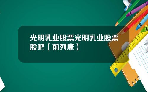 光明乳业股票光明乳业股票股吧【前列康】