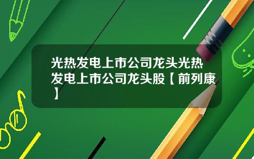 光热发电上市公司龙头光热发电上市公司龙头股【前列康】