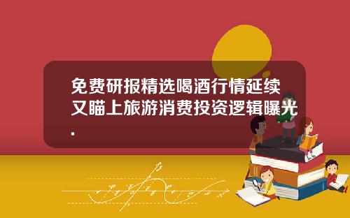 免费研报精选喝酒行情延续又瞄上旅游消费投资逻辑曝光.