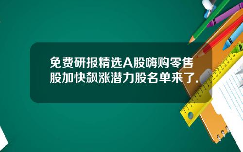 免费研报精选A股嗨购零售股加快飙涨潜力股名单来了.