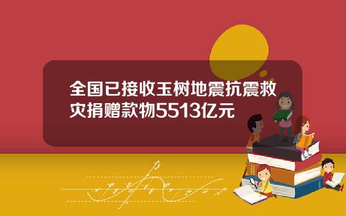 全国已接收玉树地震抗震救灾捐赠款物5513亿元