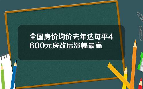 全国房价均价去年达每平4600元房改后涨幅最高