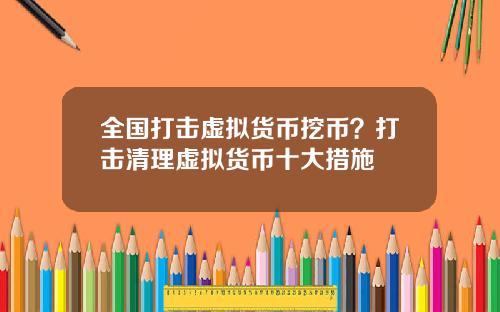 全国打击虚拟货币挖币?打击清理虚拟货币十大措施