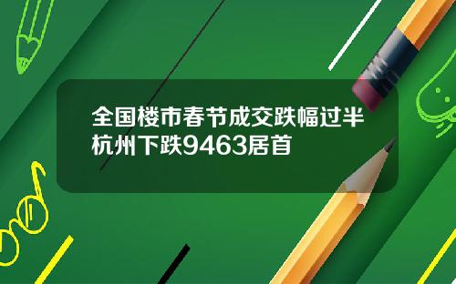 全国楼市春节成交跌幅过半杭州下跌9463居首