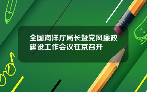 全国海洋厅局长暨党风廉政建设工作会议在京召开
