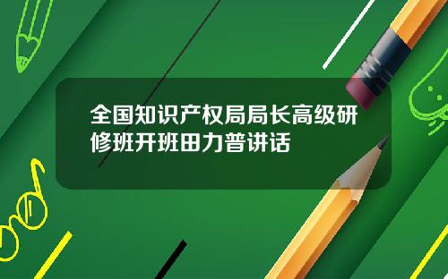 全国知识产权局局长高级研修班开班田力普讲话