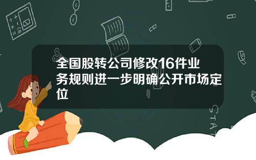 全国股转公司修改16件业务规则进一步明确公开市场定位