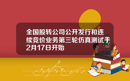 全国股转公司公开发行和连续竞价业务第三轮仿真测试于2月17日开始