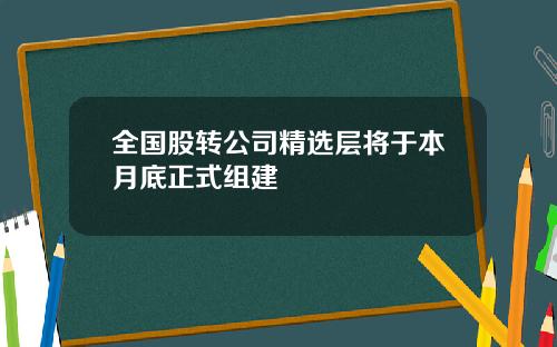 全国股转公司精选层将于本月底正式组建