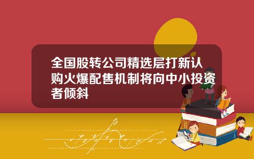 全国股转公司精选层打新认购火爆配售机制将向中小投资者倾斜