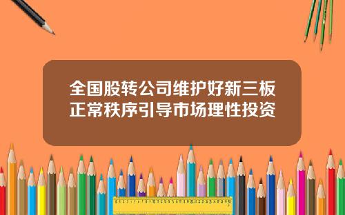 全国股转公司维护好新三板正常秩序引导市场理性投资