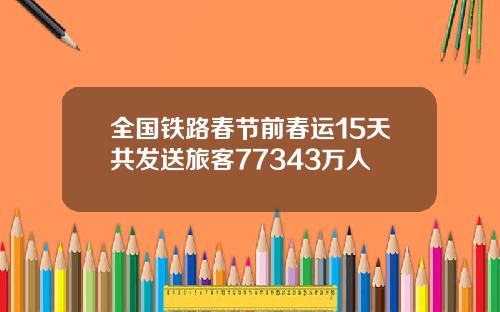 全国铁路春节前春运15天共发送旅客77343万人