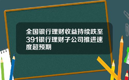 全国银行理财收益持续跌至391银行理财子公司推进速度超预期