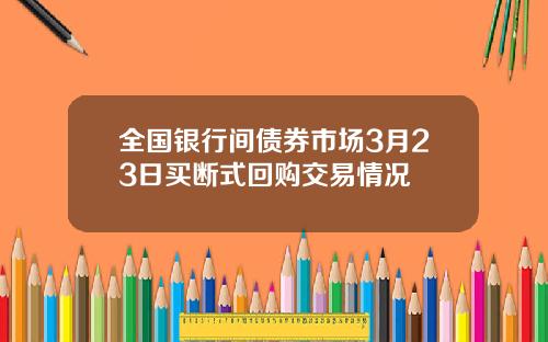 全国银行间债券市场3月23日买断式回购交易情况