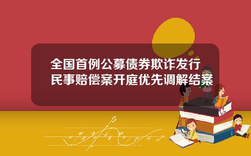 全国首例公募债券欺诈发行民事赔偿案开庭优先调解结案