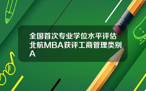 全国首次专业学位水平评估北航MBA获评工商管理类别A