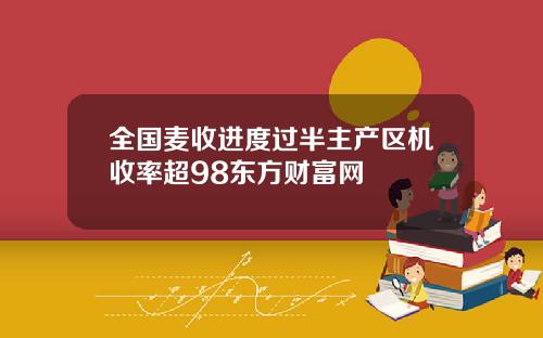 全国麦收进度过半主产区机收率超98东方财富网