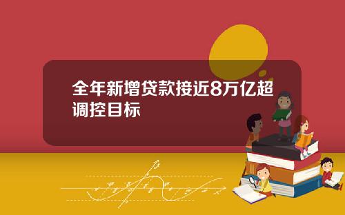 全年新增贷款接近8万亿超调控目标