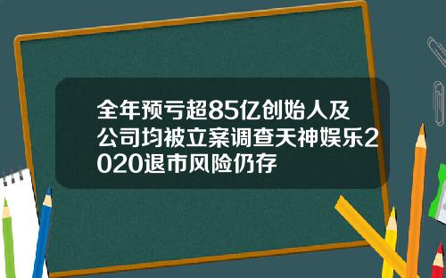 全年预亏超85亿创始人及公司均被立案调查天神娱乐2020退市风险仍存