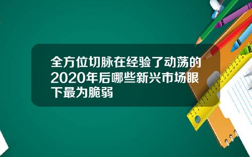 全方位切脉在经验了动荡的2020年后哪些新兴市场眼下最为脆弱